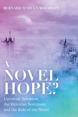 A Novel Hope?: Universal Salvation, the Victorian Sentiment, and the Role of the Novel by Woodley, Bernard Marcus