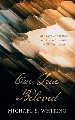 Our True Beloved: Studies in Christianity and History Inspired by the Four Loves by Whiting, Michael S.