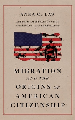 Migration and the Origins of American Citizenship: African Americans, Native Americans, and Immigrants by Law, Anna O.