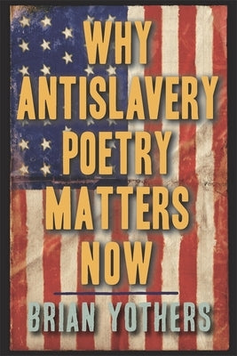 Why Antislavery Poetry Matters Now by Yothers, Brian