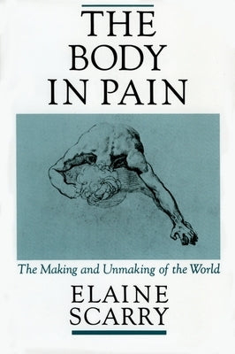 The Body in Pain: The Making and Unmaking of the World by Scarry, Elaine