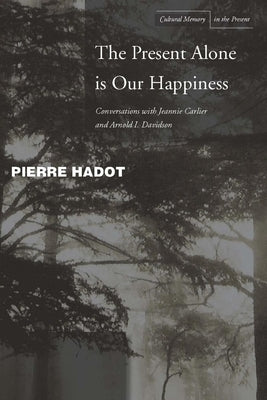 The Present Alone Is Our Happiness: Conversations with Jeannie Carlier and Arnold I. Davidson by Hadot, Pierre