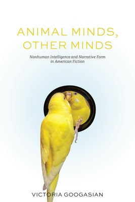 Animal Minds, Other Minds: Nonhuman Intelligence and Narrative Form in American Fiction by Googasian, Victoria