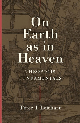 On Earth as in Heaven: Theopolis Fundamentals by Leithart, Peter J.