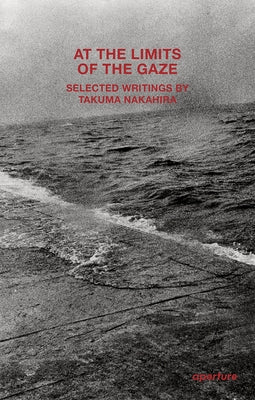 At the Limits of the Gaze: Selected Writings by Takuma Nakahira by Nakahira, Takuma