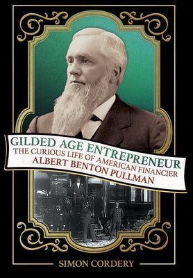 Gilded Age Entrepreneur: The Curious Life of American Financier Albert Benton Pullman by Cordery, Simon