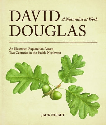 David Douglas, a Naturalist at Work: An Illustrated Exploration Across Two Centuries in the Pacific Northwest by Nisbet, Jack