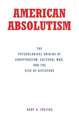 American Absolutism: The Psychological Origins of Conspiracism, Cultural War, and The Rise of Dictators by Freitas, Gary A.