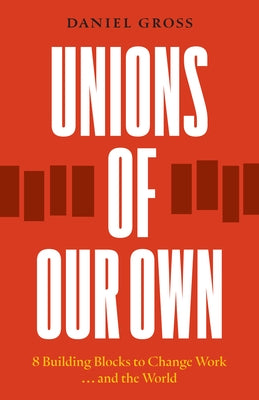 Unions of Our Own: Eight Building Blocks to Change Work and the World by Gross, Daniel
