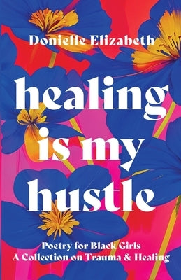 Healing is my Hustle: Poetry for Black Girls a Collection on Trauma & Healing by Elizabeth, Donielle