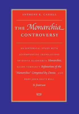 The Monarchia Controversy An Historical Study with Accompanying Translations of Dante Alighieri's Monarchia, Guido Vernani's Refutation of the Monarch by Cassell, Anthony K.