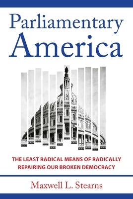 Parliamentary America: The Least Radical Means of Radically Repairing Our Broken Democracy by Stearns, Maxwell L.