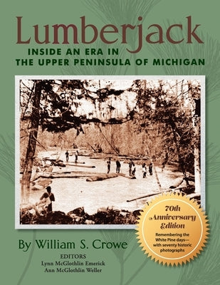 Lumberjack: Inside an Era in the Upper Peninsula of Michigan - 70th Anniversary Edition by Crowe, William S.