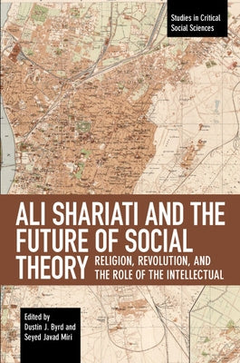 Ali Shariati and the Future of Social Theory: Religion, Revolution, and the Role of the Intellectual by Byrd, Dustin J.
