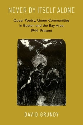 Never by Itself Alone: Queer Poetry, Queer Communities in Boston and the Bay Area, 1944--Present by Grundy, David