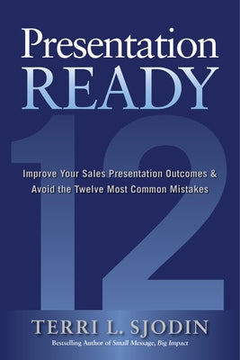 Presentation Ready: Improve Your Sales Presentation Outcomes and Avoid the Twelve Most Common Mistakes by Sjodin, Terri L.