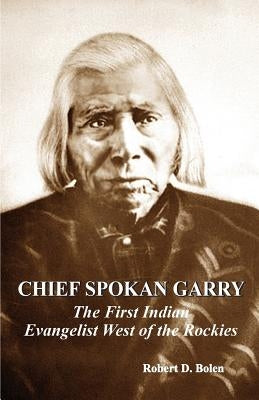 chief spokan garry: the first american indian evangelist west of the rockies by Robert D. Bolen