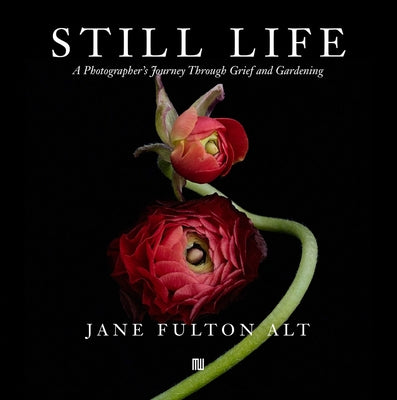 Jane Fulton Alt: Still Life: A Photographer's Journey Through Grief and Gardening by Alt, Jane Fulton
