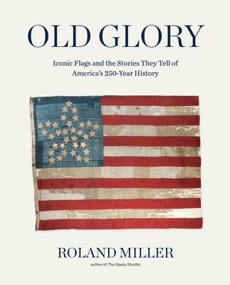 Old Glory: Iconic Flags and the Stories They Tell of America's 250-Year History by Miller, Roland