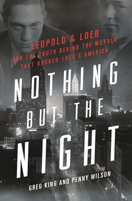 Nothing But the Night: Leopold & Loeb and the Truth Behind the Murder That Rocked 1920s America by King, Greg