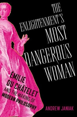 The Enlightenment's Most Dangerous Woman: ?milie Du Ch?telet and the Making of Modern Philosophy by Janiak, Andrew