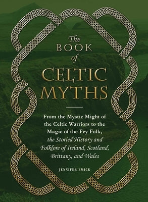 The Book of Celtic Myths: From the Mystic Might of the Celtic Warriors to the Magic of the Fey Folk, the Storied History and Folklore of Ireland, Scot by Emick, Jennifer