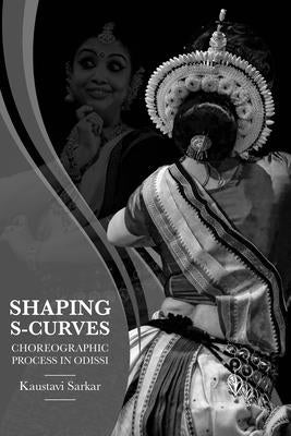 Shaping S-Curves: Choreographic Process in Odissi by Sarkar, Kaustavi