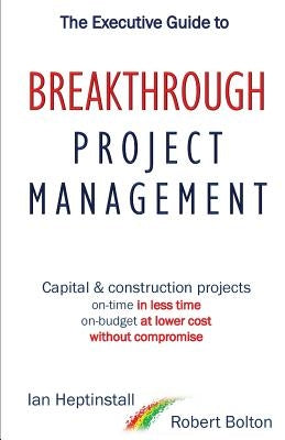 The Executive Guide to Breakthrough Project Management: Capital & Construction Projects; On-time in Less Time; On-budget at Lower Cost; Without Compro by Heptinstall, Ian