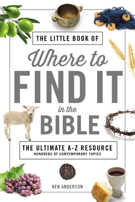 The Little Book of Where to Find It in the Bible: The Ultimate A-To-Z Resource by Anderson, Ken