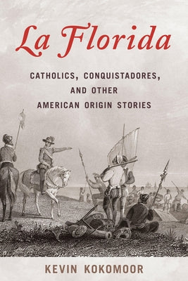 La Florida: Catholics, Conquistadores, and Other American Origin Stories by Kokomoor, Kevin