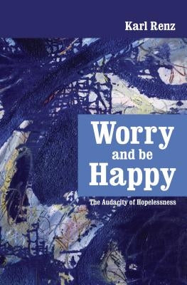 Worry and be Happy: The Audacity of Hopelessness by Renz, Karl