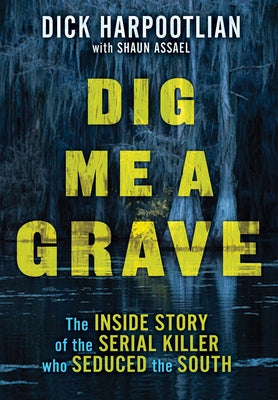 Dig Me a Grave: The Inside Story of the Serial Killer Who Seduced the South by Harpootlian, Richard A.