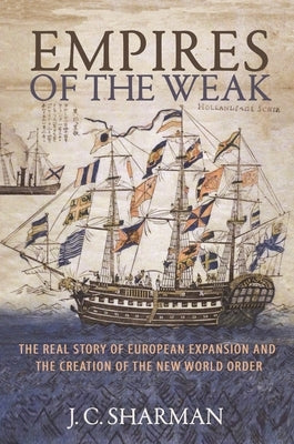 Empires of the Weak: The Real Story of European Expansion and the Creation of the New World Order by Sharman, J. C.