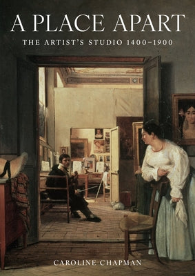 A Place Apart: The Artist's Studio 1400 to 1900 by Chapman, Caroline