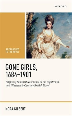 Gone Girls, 1684-1901: Flights of Feminist Resistance in the Eighteenth- And Nineteenth-Century British Novel by Gilbert, Nora