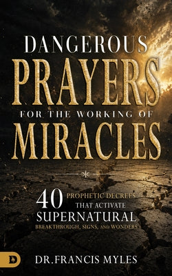 Dangerous Prayers for the Working of Miracles: 40 Prophetic Decrees That Activate Supernatural Breakthrough, Signs and Wonders by Myles, Francis