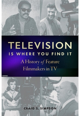Television Is Where You Find It: A History of Feature Filmmakers in TV by Simpson, Craig S.