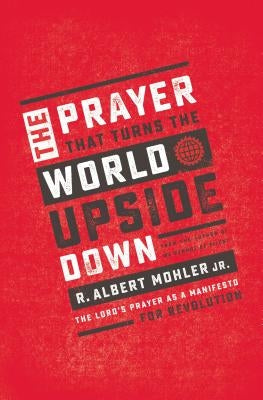 The Prayer That Turns the World Upside Down: The Lord's Prayer as a Manifesto for Revolution by Mohler, R. Albert, Jr.