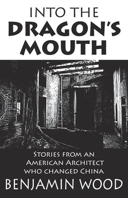 Into The Dragon's Mouth: Stories from an American Architect who changed China by Wood, Benjamin