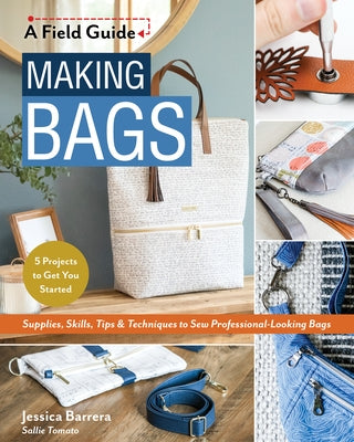 Making Bags, a Field Guide: Supplies, Skills, Tips & Techniques to Sew Professional-Looking Bags; 5 Projects to Get You Started by Barrera, Jessica Sallie