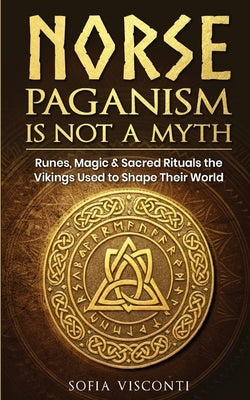Norse Paganism Is Not A Myth: Runes, Magic & Sacred Rituals The Vikings Used To Shape Their World by Visconti, Sofia