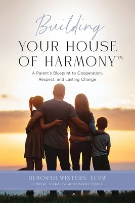 Building Your House of Harmony(TM): A Parent's Blueprint to Cooperation, Respect, and Lasting Change by Winters, Lcsw Deborah