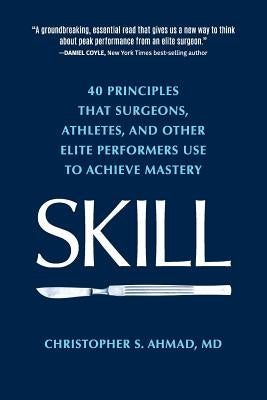 Skill: 40 principles that surgeons, athletes, and other elite performers use to achieve mastery by Ahmad, Christopher S.