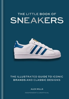 The Little Book of Sneakers: The Illustrated Guide to Iconic Brands and Classic Designs by Mills, Alex
