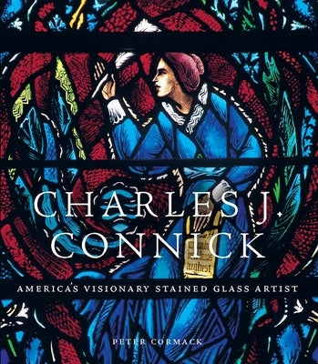 Charles J. Connick: America's Visionary Stained Glass Artist by Cormack, Peter