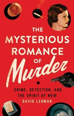 The Mysterious Romance of Murder: Crime, Detection, and the Spirit of Noir by Lehman, David