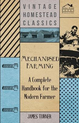 Mechanised Farming - A Complete Handbook for the Modern Farmer by Turner, James