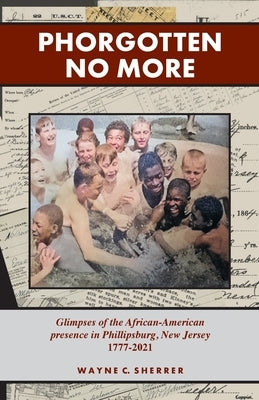 Phorgotten No More: Glimpses of the African-American Presence in Phillipsburg, NJ 1777-2021 by Sherrer, Wayne C.