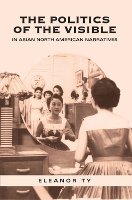 The Politics of the Visible in Asian North American Narratives by Ty, Eleanor