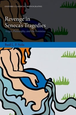 Revenge in Seneca's Tragedies: Anger, Philosophy, and the Feminine by Nelis, Basil L. P.